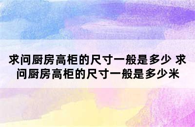 求问厨房高柜的尺寸一般是多少 求问厨房高柜的尺寸一般是多少米